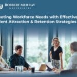 Meeting Workforce Needs with Effective Talent Attraction and Retention Strategies